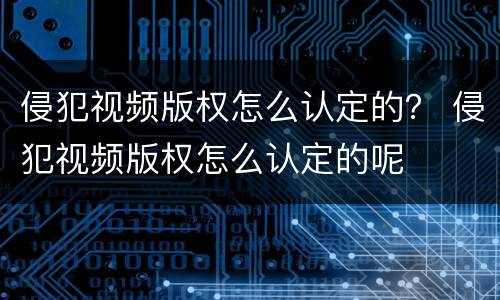 侵犯视频版权怎么认定的？ 侵犯视频版权怎么认定的呢