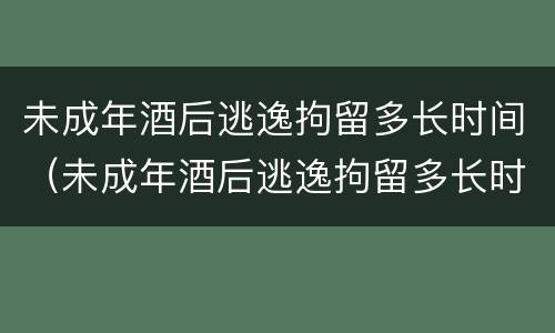 未成年酒后逃逸拘留多长时间（未成年酒后逃逸拘留多长时间能出来）
