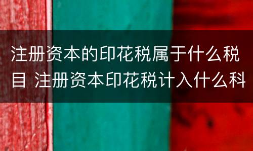 注册资本的印花税属于什么税目 注册资本印花税计入什么科目