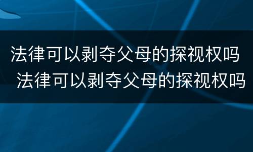 法律可以剥夺父母的探视权吗 法律可以剥夺父母的探视权吗知乎
