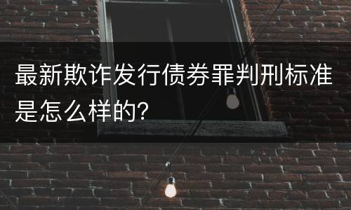 最新欺诈发行债券罪判刑标准是怎么样的？