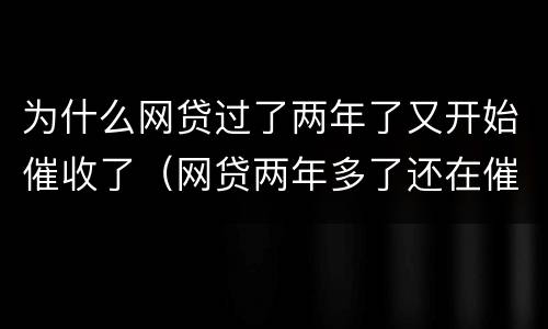 为什么网贷过了两年了又开始催收了（网贷两年多了还在催收）