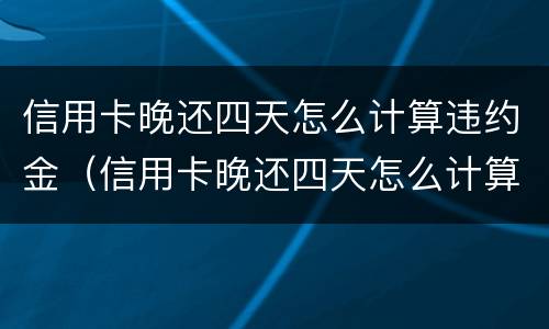 信用卡晚还四天怎么计算违约金（信用卡晚还四天怎么计算违约金的）
