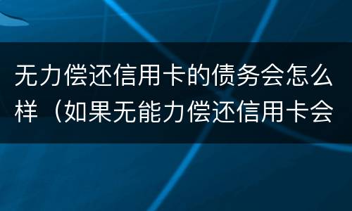 无力偿还信用卡的债务会怎么样（如果无能力偿还信用卡会怎么样）