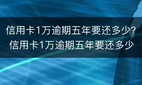 信用卡1万逾期五年要还多少？ 信用卡1万逾期五年要还多少