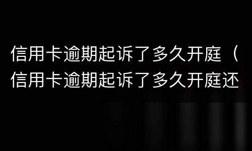 信用卡逾期起诉了多久开庭（信用卡逾期起诉了多久开庭还清了会撤诉吗?）