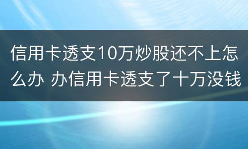 信用卡透支10万炒股还不上怎么办 办信用卡透支了十万没钱还了怎么办