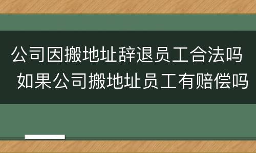 公司因搬地址辞退员工合法吗 如果公司搬地址员工有赔偿吗