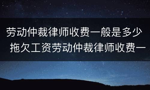 劳动仲裁律师收费一般是多少 拖欠工资劳动仲裁律师收费一般是多少