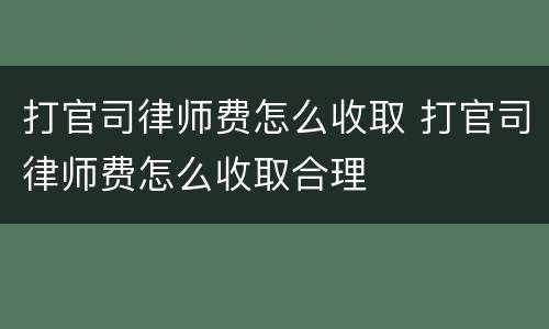 打官司律师费怎么收取 打官司律师费怎么收取合理
