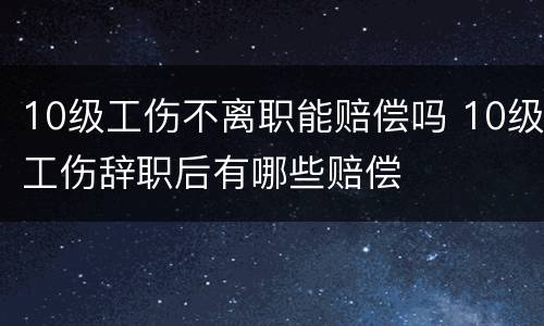 10级工伤不离职能赔偿吗 10级工伤辞职后有哪些赔偿