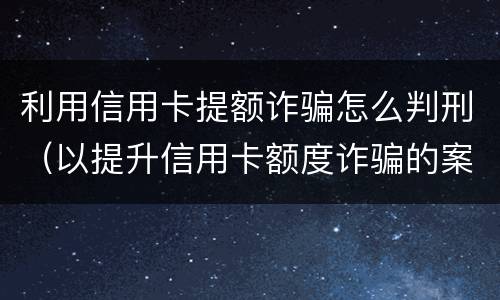 利用信用卡提额诈骗怎么判刑（以提升信用卡额度诈骗的案例）