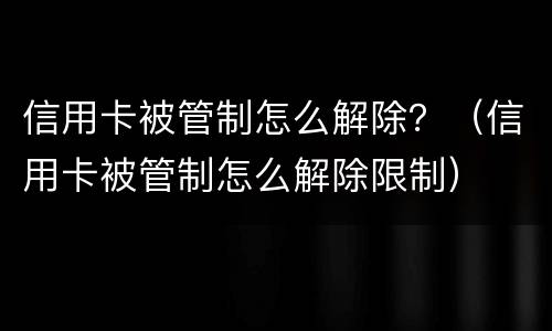 信用卡被管制怎么解除？（信用卡被管制怎么解除限制）