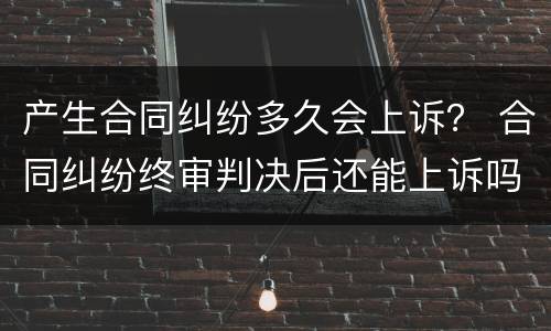 产生合同纠纷多久会上诉？ 合同纠纷终审判决后还能上诉吗