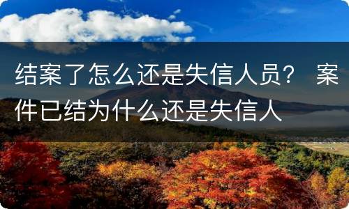 结案了怎么还是失信人员？ 案件已结为什么还是失信人