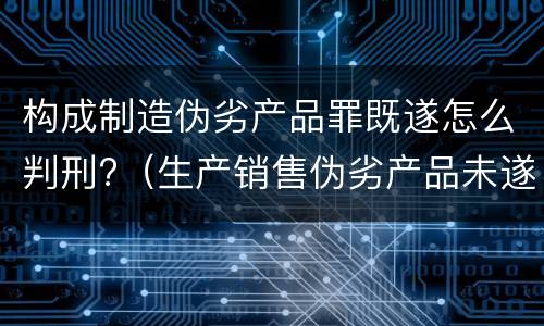 构成制造伪劣产品罪既遂怎么判刑?（生产销售伪劣产品未遂罪如何量刑）