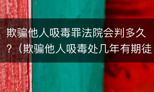 欺骗他人吸毒罪法院会判多久?（欺骗他人吸毒处几年有期徒刑）