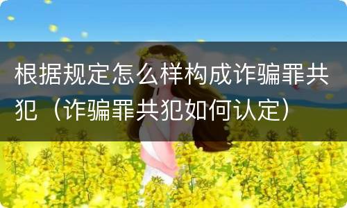 根据规定怎么样构成诈骗罪共犯（诈骗罪共犯如何认定）