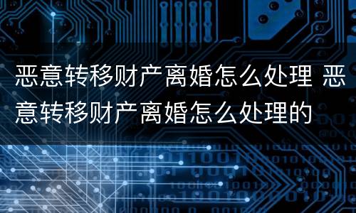 恶意转移财产离婚怎么处理 恶意转移财产离婚怎么处理的