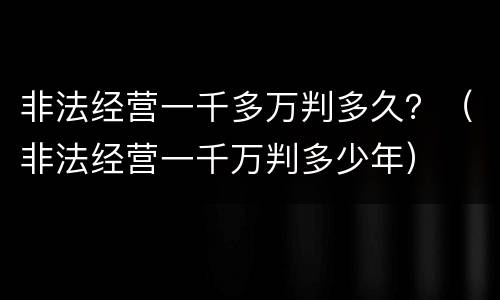 非法经营一千多万判多久？（非法经营一千万判多少年）