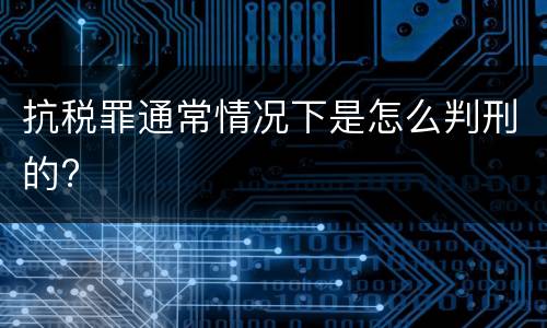 抗税罪通常情况下是怎么判刑的?