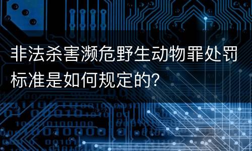 非法杀害濒危野生动物罪处罚标准是如何规定的？