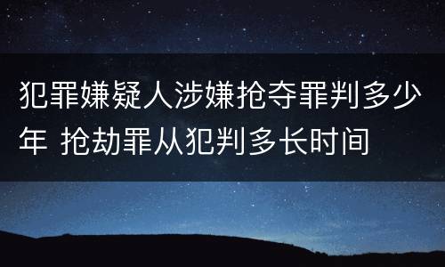 犯罪嫌疑人涉嫌抢夺罪判多少年 抢劫罪从犯判多长时间