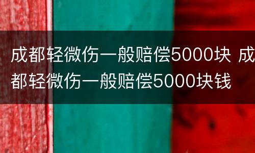 成都轻微伤一般赔偿5000块 成都轻微伤一般赔偿5000块钱
