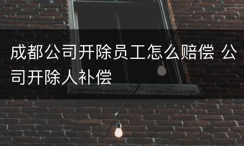 成都公司开除员工怎么赔偿 公司开除人补偿
