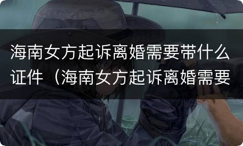 海南女方起诉离婚需要带什么证件（海南女方起诉离婚需要带什么证件材料）