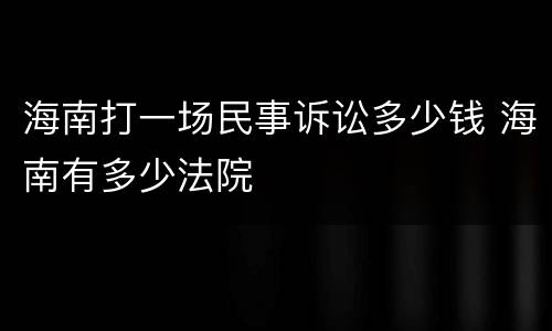 海南打一场民事诉讼多少钱 海南有多少法院