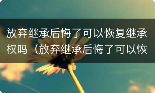 放弃继承后悔了可以恢复继承权吗（放弃继承后悔了可以恢复继承权吗法律）