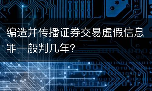 编造并传播证券交易虚假信息罪一般判几年？
