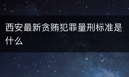 西安最新贪贿犯罪量刑标准是什么