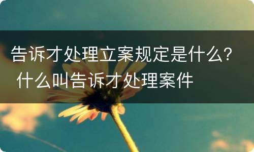 告诉才处理立案规定是什么？ 什么叫告诉才处理案件