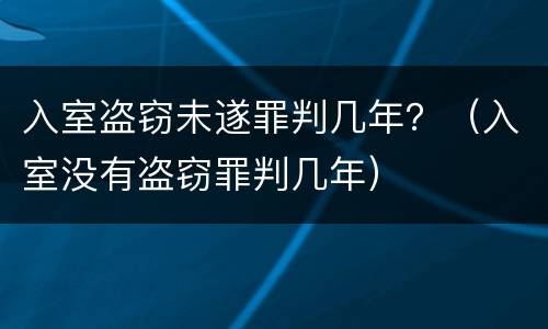 入室盗窃未遂罪判几年？（入室没有盗窃罪判几年）