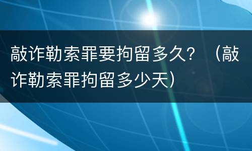 敲诈勒索罪要拘留多久？（敲诈勒索罪拘留多少天）