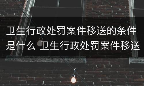 卫生行政处罚案件移送的条件是什么 卫生行政处罚案件移送的条件是什么呢