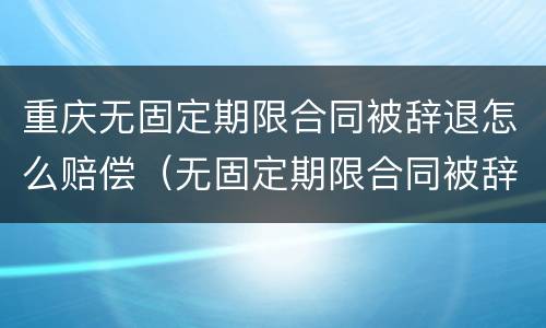 重庆无固定期限合同被辞退怎么赔偿（无固定期限合同被辞退,有可能2n吗）