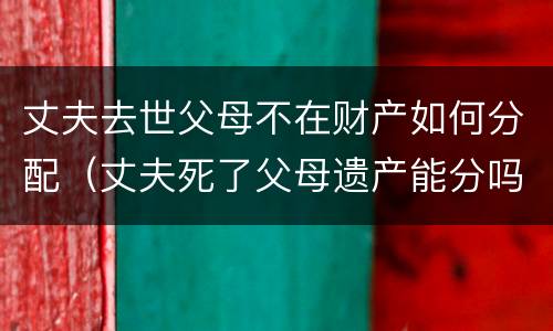 丈夫去世父母不在财产如何分配（丈夫死了父母遗产能分吗）
