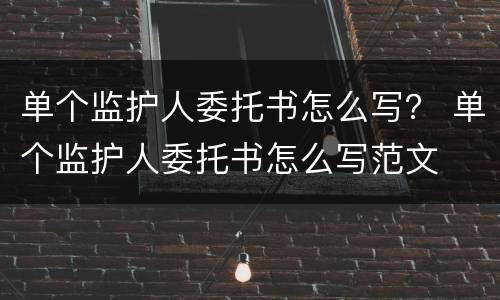 单个监护人委托书怎么写？ 单个监护人委托书怎么写范文