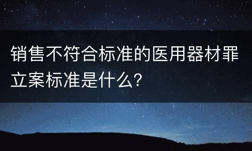 销售不符合标准的医用器材罪立案标准是什么？
