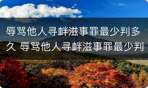 辱骂他人寻衅滋事罪最少判多久 辱骂他人寻衅滋事罪最少判多久呢