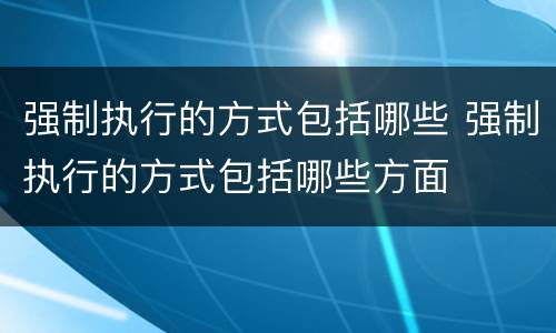 强制执行的方式包括哪些 强制执行的方式包括哪些方面