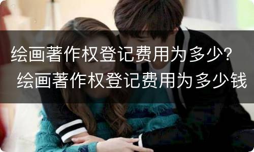 绘画著作权登记费用为多少？ 绘画著作权登记费用为多少钱