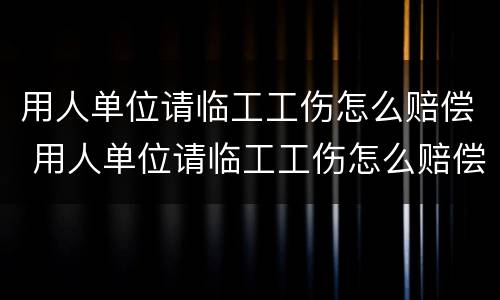 用人单位请临工工伤怎么赔偿 用人单位请临工工伤怎么赔偿的