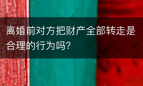 离婚前对方把财产全部转走是合理的行为吗？