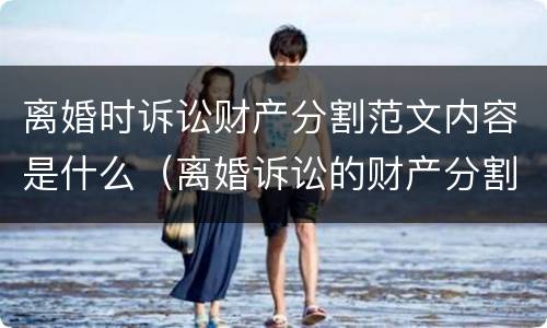 离婚时诉讼财产分割范文内容是什么（离婚诉讼的财产分割）