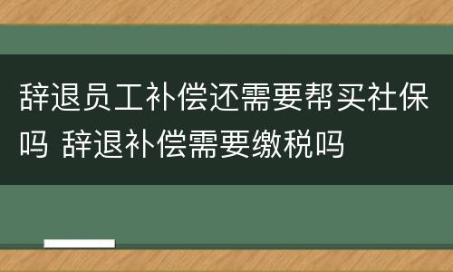 辞退员工补偿还需要帮买社保吗 辞退补偿需要缴税吗