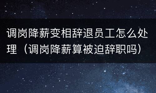 调岗降薪变相辞退员工怎么处理（调岗降薪算被迫辞职吗）